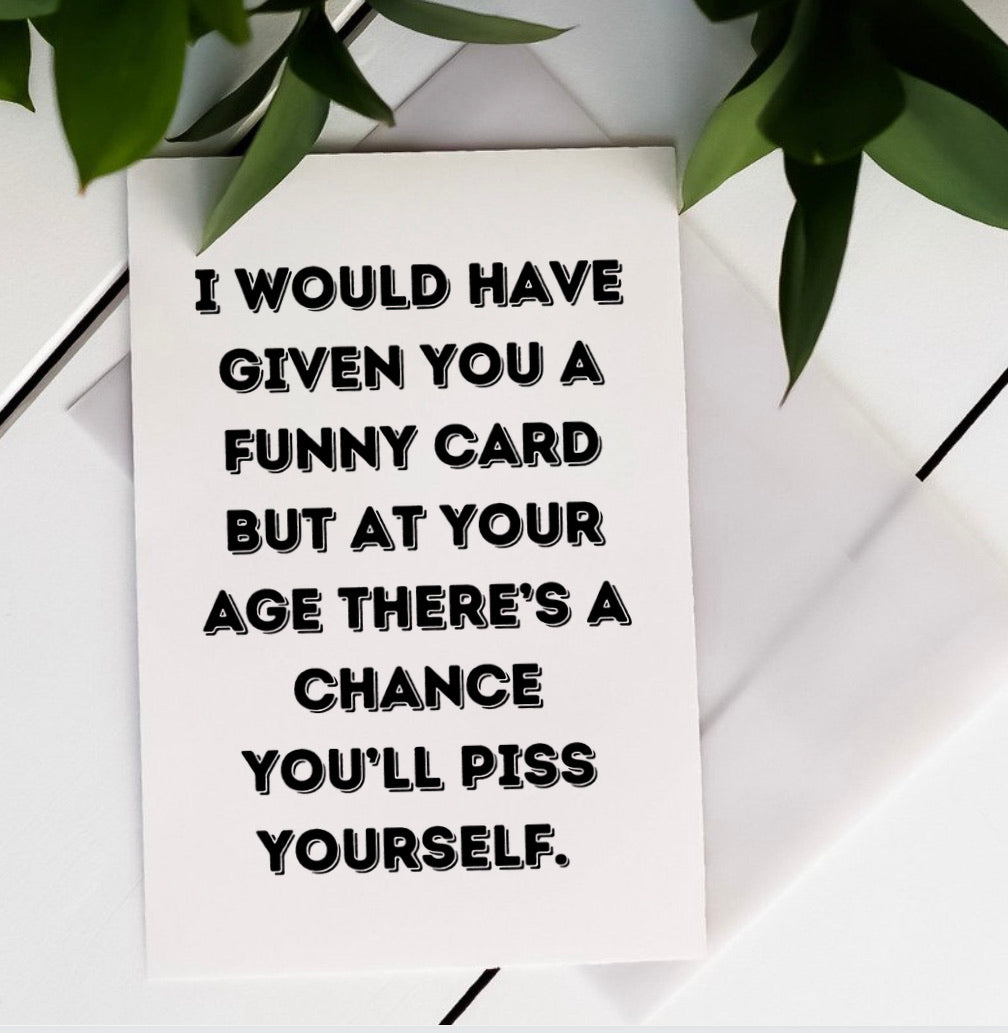I would have given you a funny card but at your age there’s a chance you’ll piss yourself